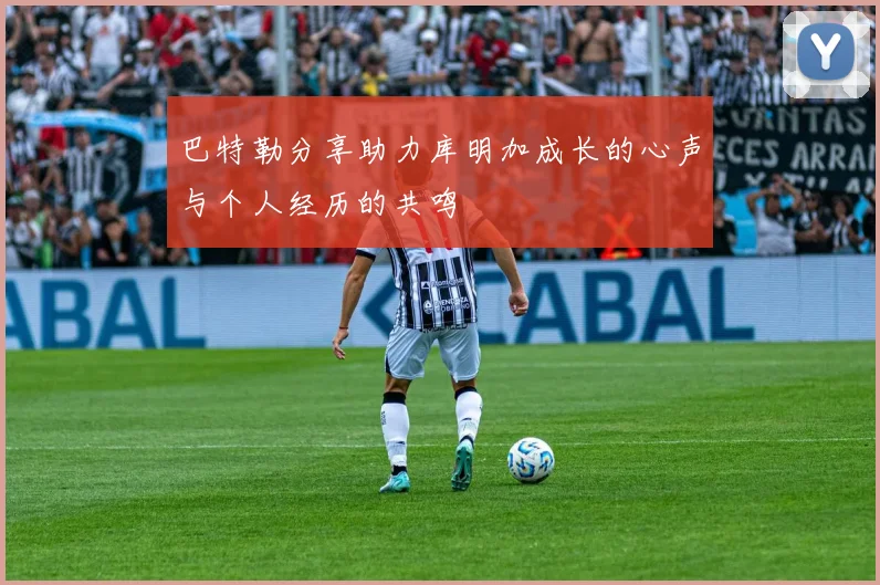 巴特勒分享助力库明加成长的心声与个人经历的共鸣