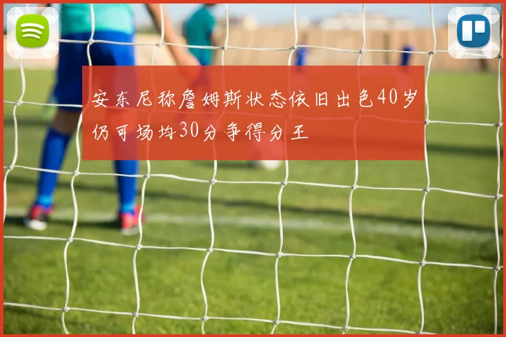 安东尼称詹姆斯状态依旧出色40岁仍可场均30分争得分王