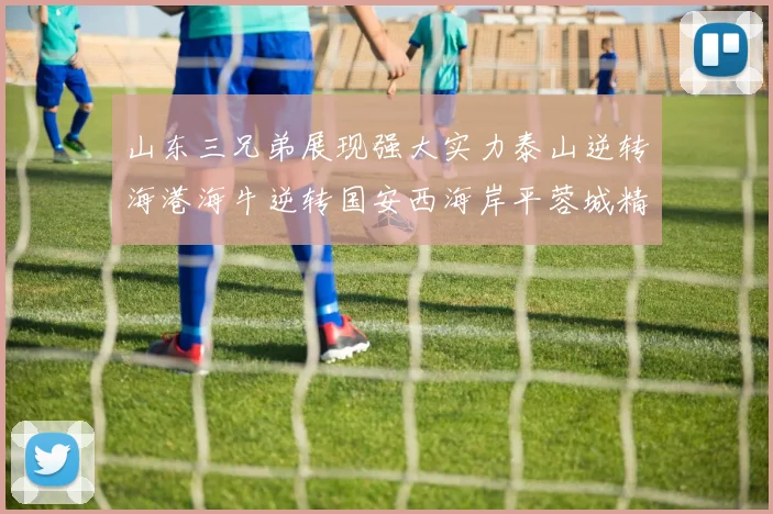 山东三兄弟展现强大实力泰山逆转海港海牛逆转国安西海岸平蓉城精彩纷呈