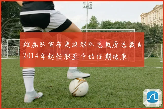 雄鹿队宣布更换球队总裁原总裁自2014年起任职至今的任期结束