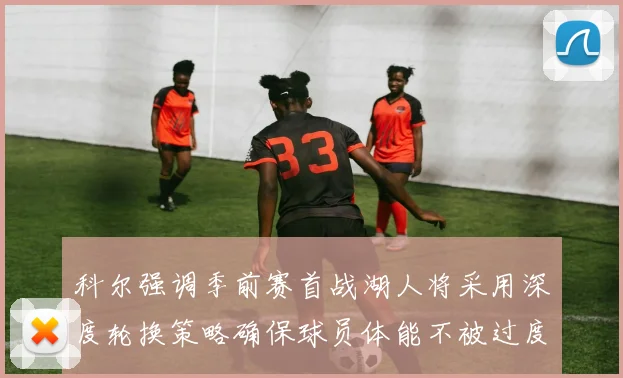科尔强调季前赛首战湖人将采用深度轮换策略确保球员体能不被过度消耗