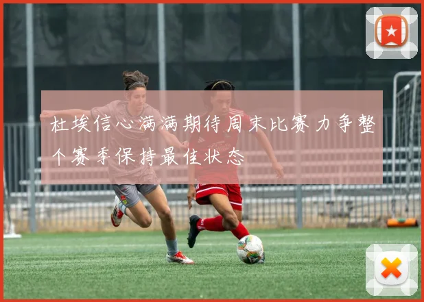 杜埃信心满满期待周末比赛力争整个赛季保持最佳状态